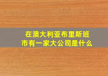 在澳大利亚布里斯班市有一家大公司是什么