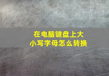 在电脑键盘上大小写字母怎么转换