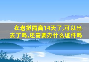 在老挝隔离14天了,可以出去了吗,还需要办什么证件吗