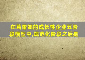 在葛雷娜的成长性企业五阶段模型中,规范化阶段之后是