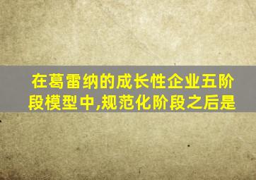 在葛雷纳的成长性企业五阶段模型中,规范化阶段之后是