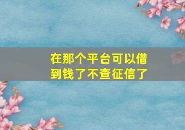 在那个平台可以借到钱了不查征信了