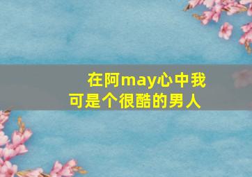 在阿may心中我可是个很酷的男人