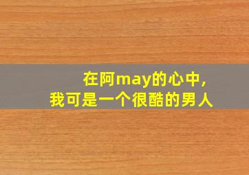 在阿may的心中,我可是一个很酷的男人