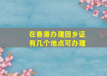 在香港办理回乡证有几个地点可办理