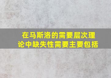 在马斯洛的需要层次理论中缺失性需要主要包括