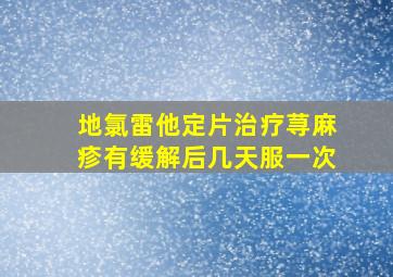 地氯雷他定片治疗荨麻疹有缓解后几天服一次