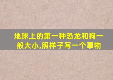 地球上的第一种恐龙和狗一般大小,照样子写一个事物