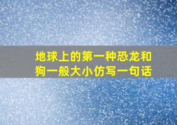 地球上的第一种恐龙和狗一般大小仿写一句话