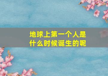 地球上第一个人是什么时候诞生的呢