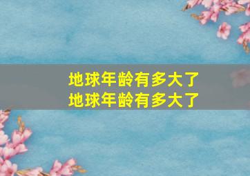 地球年龄有多大了地球年龄有多大了