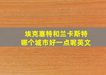 埃克塞特和兰卡斯特哪个城市好一点呢英文