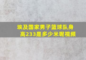 埃及国家男子篮球队身高233是多少米呢视频