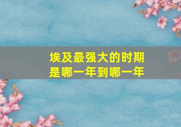 埃及最强大的时期是哪一年到哪一年