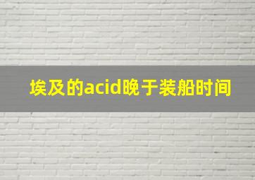 埃及的acid晚于装船时间