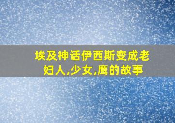 埃及神话伊西斯变成老妇人,少女,鹰的故事