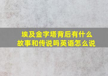 埃及金字塔背后有什么故事和传说吗英语怎么说