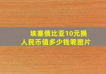 埃塞俄比亚10元换人民币值多少钱呢图片