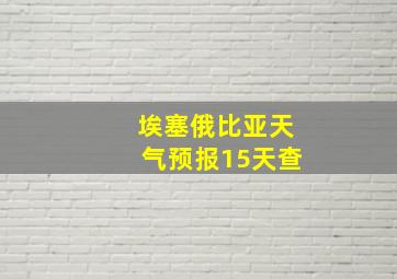 埃塞俄比亚天气预报15天查