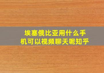 埃塞俄比亚用什么手机可以视频聊天呢知乎