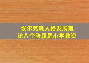 埃尔克森人格发展理论八个阶段是小学教资