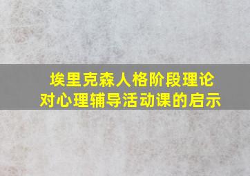 埃里克森人格阶段理论对心理辅导活动课的启示