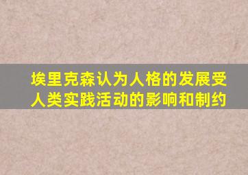 埃里克森认为人格的发展受人类实践活动的影响和制约