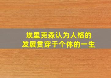 埃里克森认为人格的发展贯穿于个体的一生