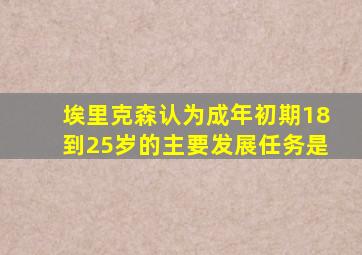 埃里克森认为成年初期18到25岁的主要发展任务是