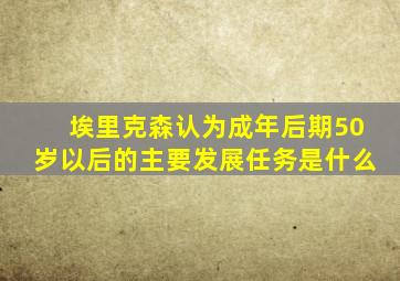 埃里克森认为成年后期50岁以后的主要发展任务是什么