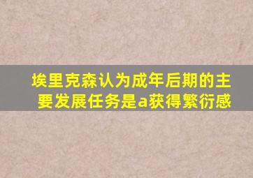 埃里克森认为成年后期的主要发展任务是a获得繁衍感