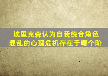 埃里克森认为自我统合角色混乱的心理危机存在于哪个阶