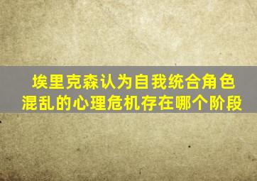 埃里克森认为自我统合角色混乱的心理危机存在哪个阶段