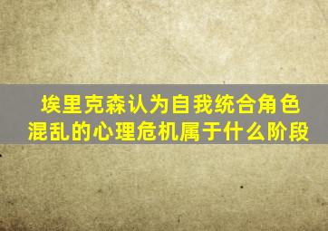 埃里克森认为自我统合角色混乱的心理危机属于什么阶段