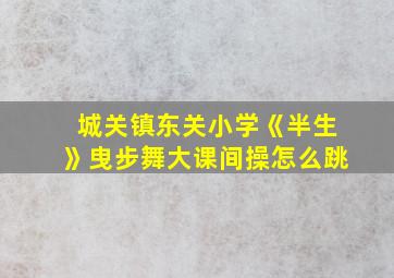 城关镇东关小学《半生》曳步舞大课间操怎么跳