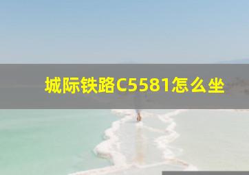 城际铁路C5581怎么坐