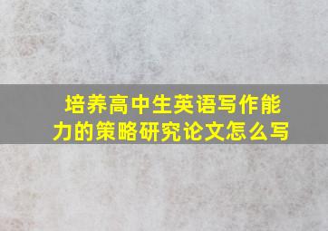 培养高中生英语写作能力的策略研究论文怎么写