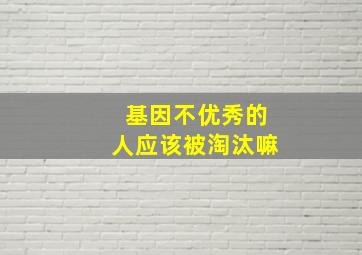 基因不优秀的人应该被淘汰嘛