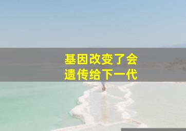 基因改变了会遗传给下一代