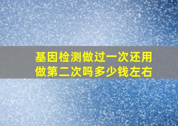 基因检测做过一次还用做第二次吗多少钱左右