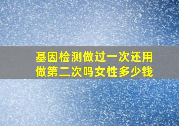 基因检测做过一次还用做第二次吗女性多少钱