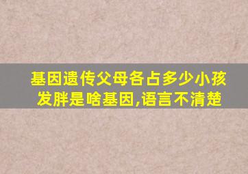 基因遗传父母各占多少小孩发胖是啥基因,语言不清楚