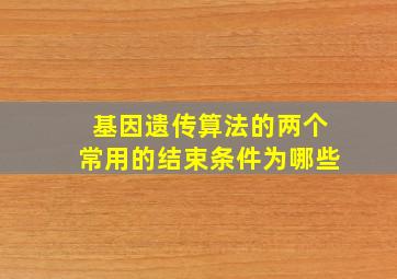 基因遗传算法的两个常用的结束条件为哪些