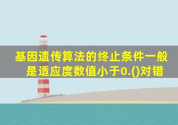 基因遗传算法的终止条件一般是适应度数值小于0.()对错