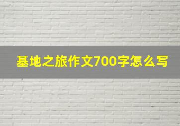 基地之旅作文700字怎么写