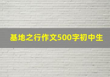 基地之行作文500字初中生