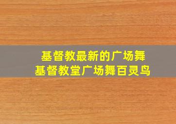 基督教最新的广场舞基督教堂广场舞百灵鸟