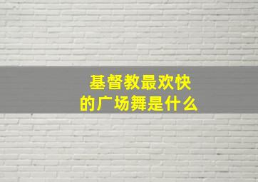 基督教最欢快的广场舞是什么