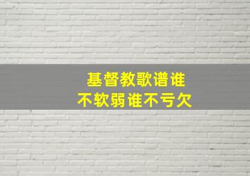 基督教歌谱谁不软弱谁不亏欠