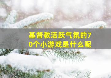 基督教活跃气氛的70个小游戏是什么呢